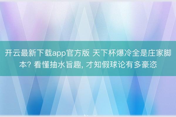 开云最新下载app官方版 天下杯爆冷全是庄家脚本? 看懂抽水旨趣, 才知假球论有多豪恣