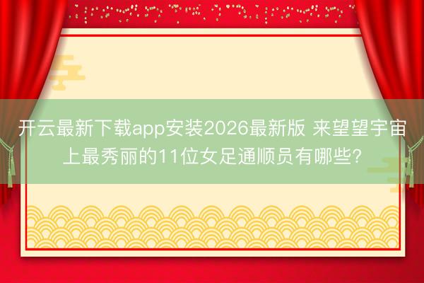 开云最新下载app安装2026最新版 来望望宇宙上最秀丽的11位女足通顺员有哪些?