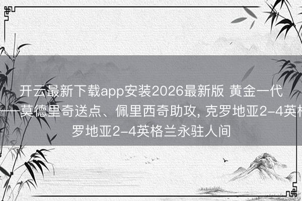 开云最新下载app安装2026最新版 黄金一代的临了一舞——莫德里奇送点、佩里西奇助攻, 克罗地亚2-4英格兰永驻人间